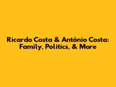 Ricardo Costa & António Costa: Family, Politics, & More