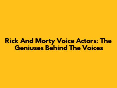 Rick And Morty Voice Actors: The Geniuses Behind The Voices
