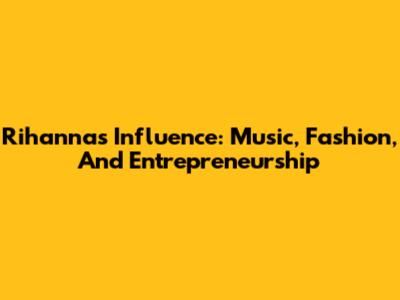Rihanna's Influence: Music, Fashion, And Entrepreneurship