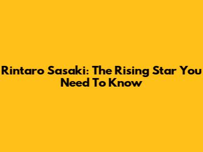 Rintaro Sasaki: The Rising Star You Need To Know