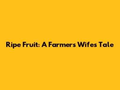 Ripe Fruit: A Farmer's Wife's Tale