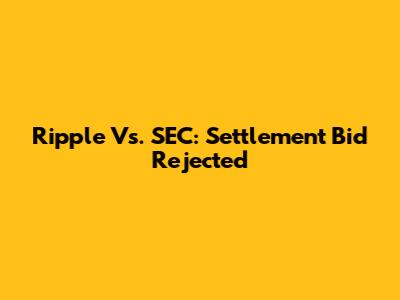 Ripple Vs. SEC: Settlement Bid Rejected