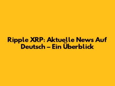 Ripple XRP: Aktuelle News Auf Deutsch – Ein Überblick