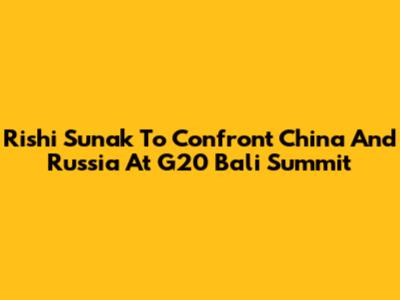 Rishi Sunak To Confront China And Russia At G20 Bali Summit
