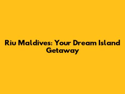 Riu Maldives: Your Dream Island Getaway