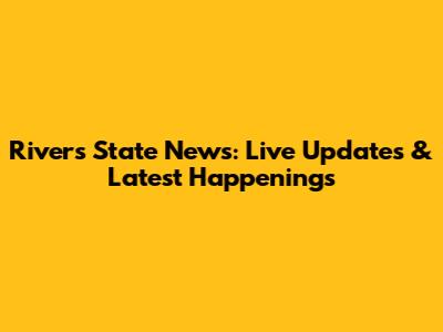 Rivers State News: Live Updates & Latest Happenings