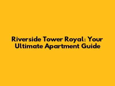 Riverside Tower Royal: Your Ultimate Apartment Guide