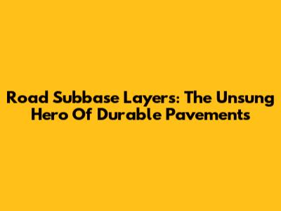 Road Subbase Layers: The Unsung Hero Of Durable Pavements