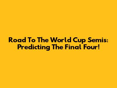 Road To The World Cup Semis: Predicting The Final Four!