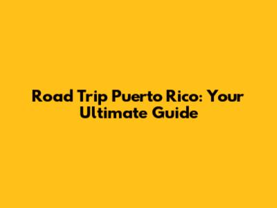 Road Trip Puerto Rico: Your Ultimate Guide