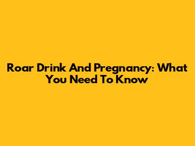 Roar Drink And Pregnancy: What You Need To Know