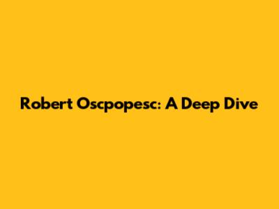 Robert Oscpopesc: A Deep Dive