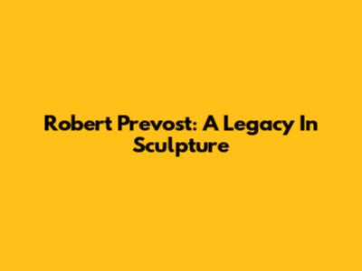 Robert Prevost: A Legacy In Sculpture