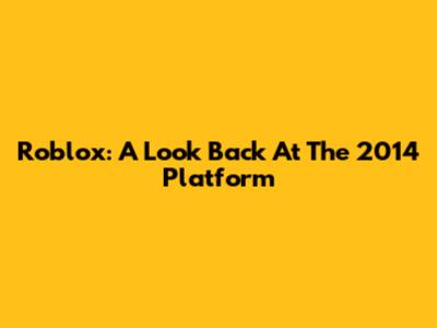 Roblox: A Look Back At The 2014 Platform