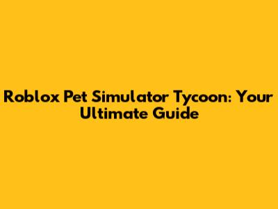Roblox Pet Simulator Tycoon: Your Ultimate Guide