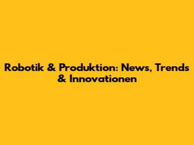 Robotik & Produktion: News, Trends & Innovationen