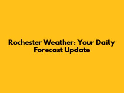 Rochester Weather: Your Daily Forecast Update