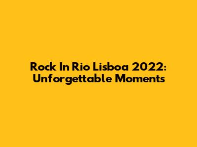 Rock In Rio Lisboa 2022: Unforgettable Moments