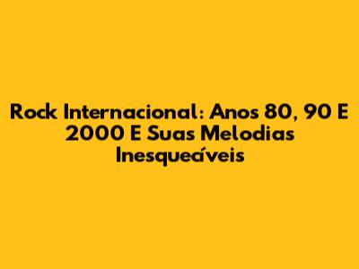Rock Internacional: Anos 80, 90 E 2000 E Suas Melodias Inesquecíveis