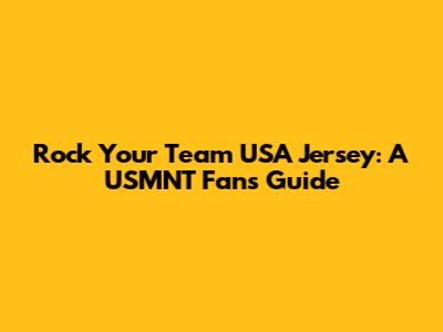 Rock Your Team USA Jersey: A USMNT Fan's Guide