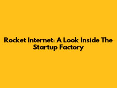 Rocket Internet: A Look Inside The Startup Factory