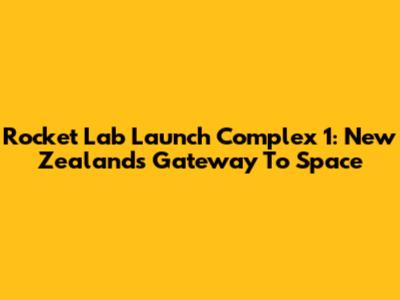 Rocket Lab Launch Complex 1: New Zealand's Gateway To Space