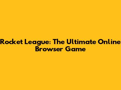Rocket League: The Ultimate Online Browser Game