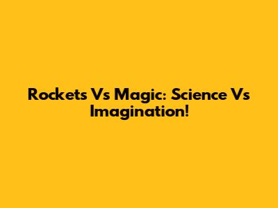 Rockets Vs Magic: Science Vs Imagination!