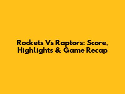 Rockets Vs Raptors: Score, Highlights & Game Recap