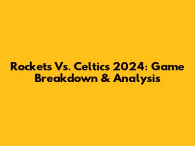 Rockets Vs. Celtics 2024: Game Breakdown & Analysis