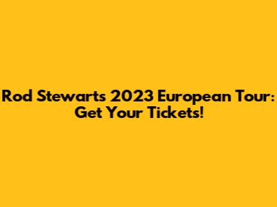 Rod Stewart's 2023 European Tour: Get Your Tickets!