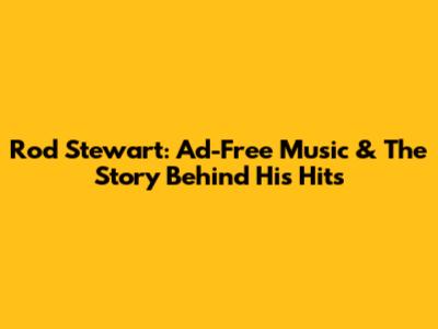 Rod Stewart: Ad-Free Music & The Story Behind His Hits