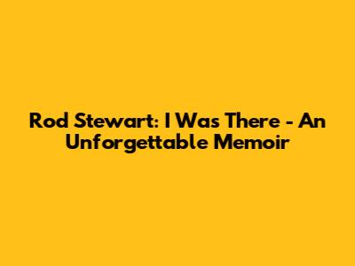Rod Stewart: I Was There - An Unforgettable Memoir