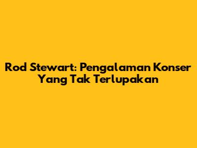 Rod Stewart: Pengalaman Konser Yang Tak Terlupakan