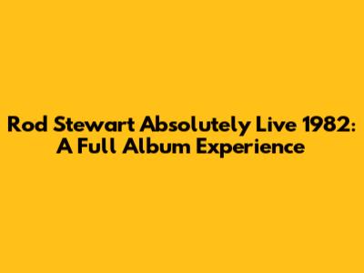 Rod Stewart Absolutely Live 1982: A Full Album Experience