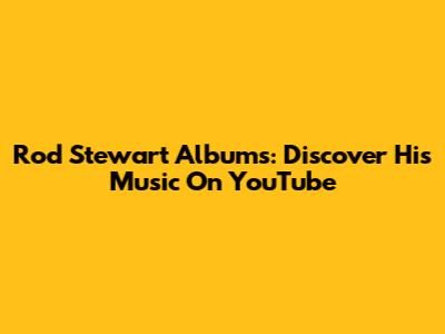 Rod Stewart Albums: Discover His Music On YouTube
