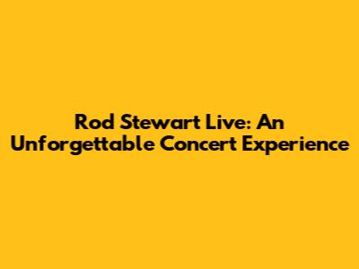 Rod Stewart Live: An Unforgettable Concert Experience