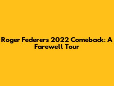 Roger Federer's 2022 Comeback: A Farewell Tour