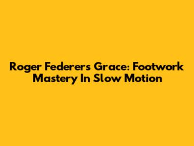 Roger Federer's Grace: Footwork Mastery In Slow Motion