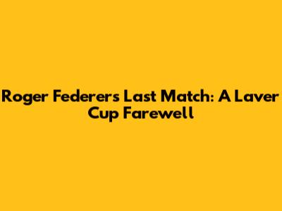 Roger Federer's Last Match: A Laver Cup Farewell