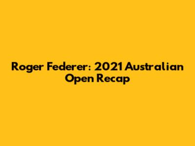 Roger Federer: 2021 Australian Open Recap