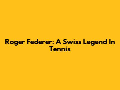 Roger Federer: A Swiss Legend In Tennis