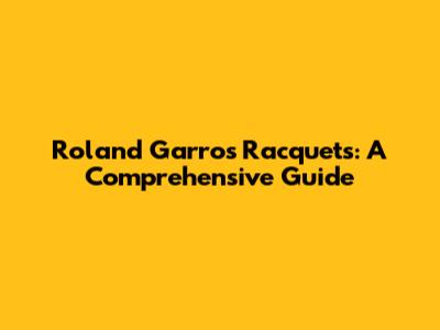 Roland Garros Racquets: A Comprehensive Guide