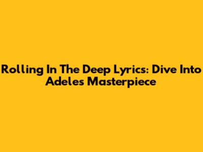 Rolling In The Deep Lyrics: Dive Into Adele's Masterpiece