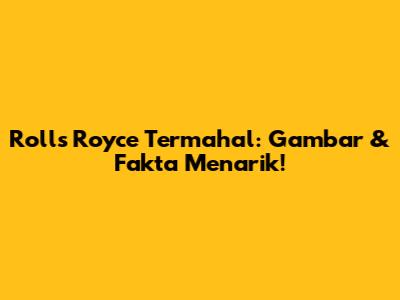 Rolls Royce Termahal: Gambar & Fakta Menarik!