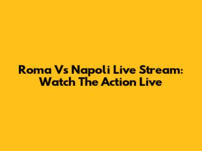 Roma Vs Napoli Live Stream: Watch The Action Live