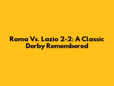 Roma Vs. Lazio 2-2: A Classic Derby Remembered