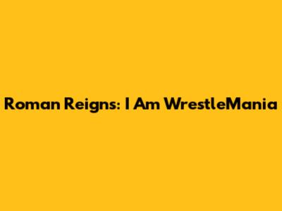 Roman Reigns: I Am WrestleMania