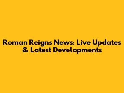 Roman Reigns News: Live Updates & Latest Developments