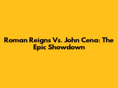 Roman Reigns Vs. John Cena: The Epic Showdown